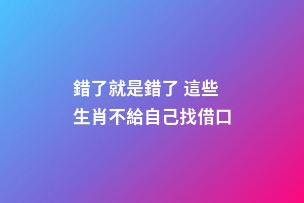 錯了就是錯了 這些生肖不給自己找借口